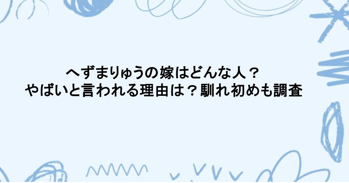 へずまりゅうの嫁はどんな人？やばいと言われる理由は？馴れ初めも調査
