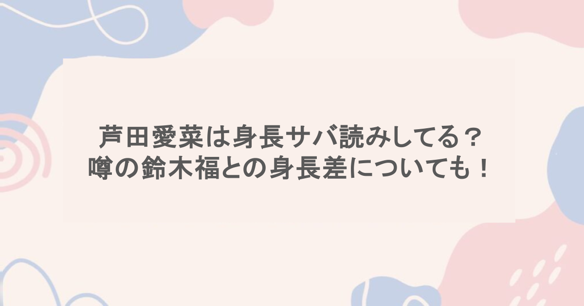 芦田愛菜は身長サバ読みしてる？噂の鈴木福との身長差についても！