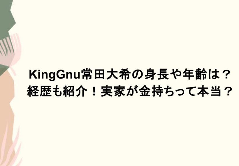 KingGnu常田大希の身長や年齢は？経歴も紹介！実家が金持ちって本当？