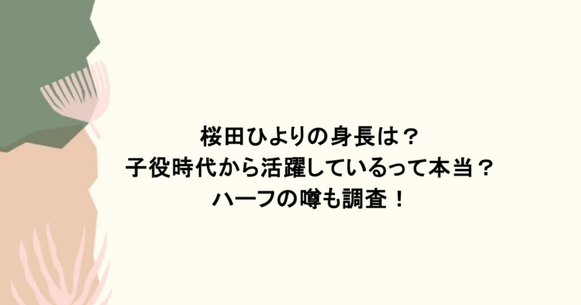 桜田ひよりの身長は？子役時代から活躍しているって本当？ハーフの噂も調査！