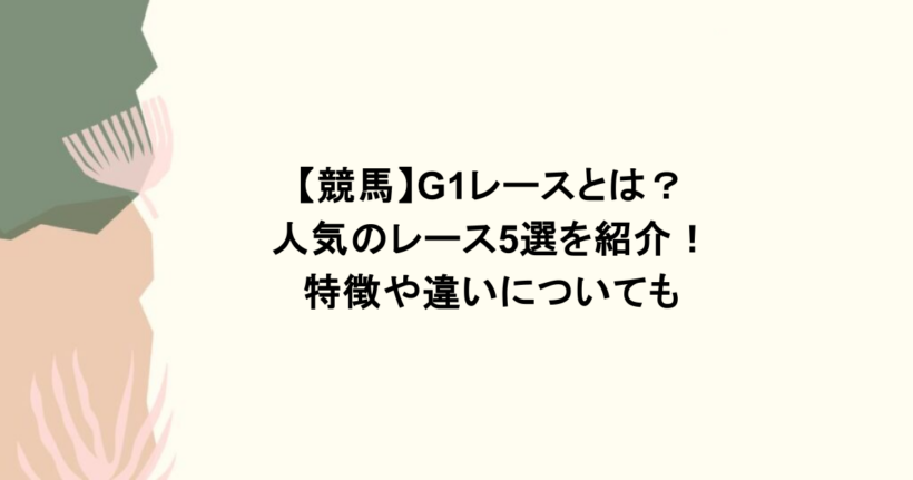 【競馬】G1レースとは?人気のレース5選を紹介!特徴や違いについても