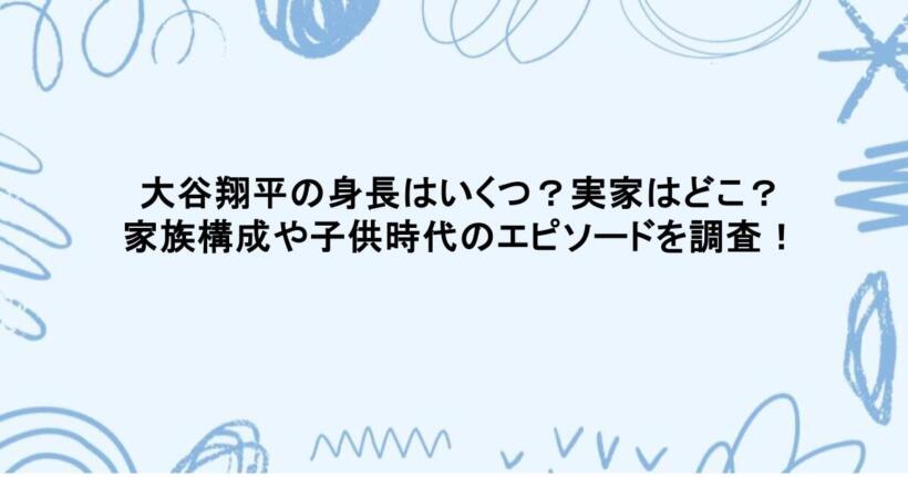 大谷翔平の身長はいくつ?実家はどこ?家族構成や子供時代のエピソードを調査!