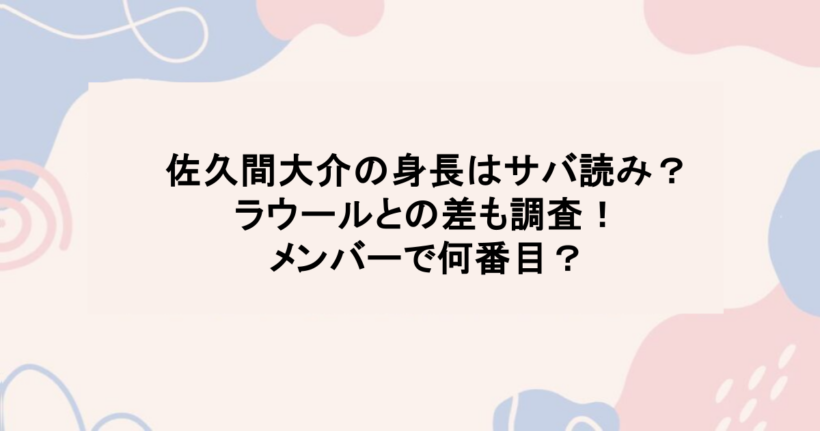 佐久間大介の身長はサバ読み？ラウールとの差も調査！メンバーで何番目？
