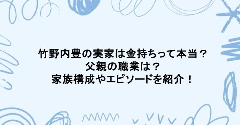 竹野内豊の実家は金持ちって本当?父親の職業は?家族構成やエピソードを紹介!
