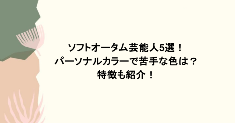 ソフトオータム芸能人5選！ パーソナルカラーで苦手な色は？ 特徴も紹介！