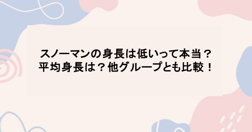 スノーマンの身長は低いって本当?平均身長は?他グループとも比較!