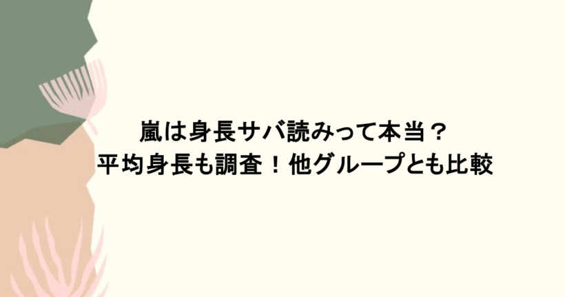 嵐は身長サバ読みって本当?平均身長も調査!他グループとも比較