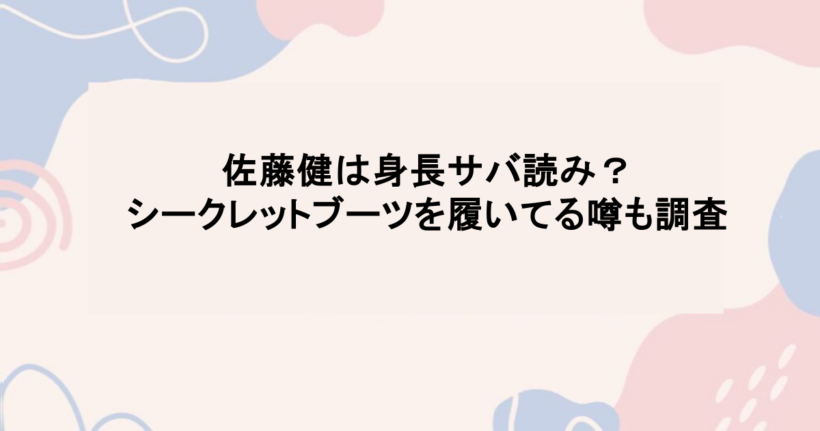 佐藤健は身長サバ読み?シークレットブーツを履いてる噂も調査