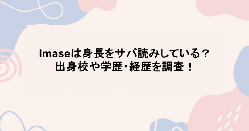 imaseは身長をサバ読みしている?出身校や学歴・経歴を調査!