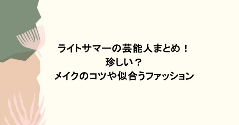 ライトサマーの芸能人まとめ!珍しい?メイクのコツや似合うファッション