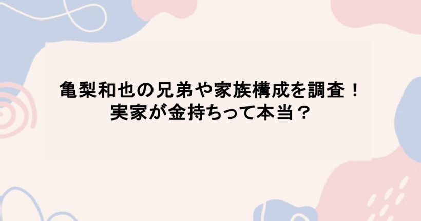 亀梨和也の兄弟や家族構成を調査！実家が金持ちって本当？