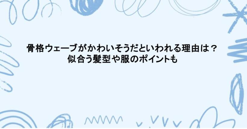 骨格ウェーブがかわいそうだといわれる理由は?似合う髪型や服のポイントも