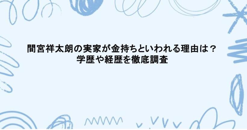 間宮祥太朗の実家が金持ちといわれる理由は？学歴や経歴を徹底調査