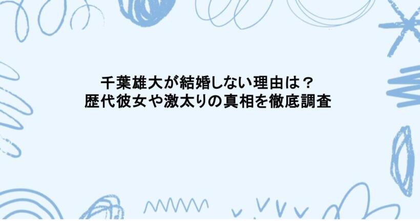 千葉雄大が結婚しない理由は?歴代彼女や激太りの真相を徹底調査