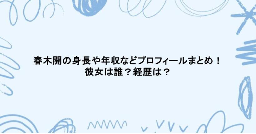 春木開の身長や年収などプロフィールまとめ!彼女は誰?経歴は?
