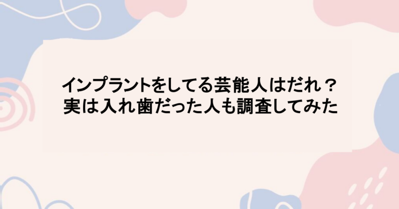 インプラントをしてる芸能人はだれ？実は入れ歯だった人も調査してみた